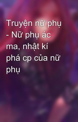 Truyện nữ phụ - Nữ phụ ác ma, nhật kí phá cp của nữ phụ