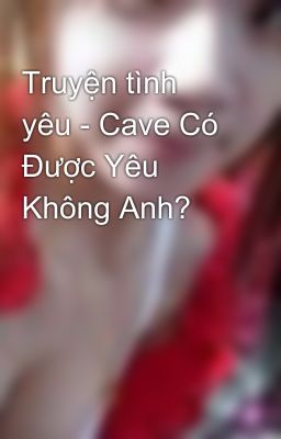 Truyện tình yêu - Cave Có Được Yêu Không Anh?