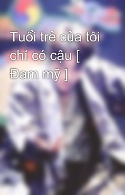Tuổi trẻ của tôi chỉ có cậu [ Đam mỹ ]  