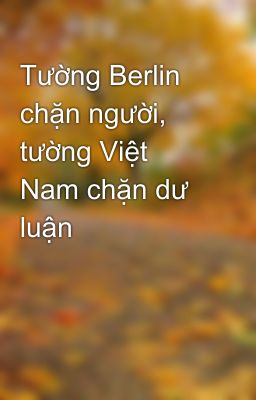 Tường Berlin chặn người, tường Việt Nam chặn dư luận