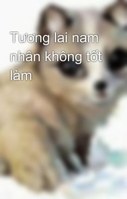 Tương lai nam nhân không tốt làm