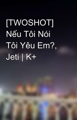 [TWOSHOT] Nếu Tôi Nói Tôi Yêu Em?, Jeti | K+