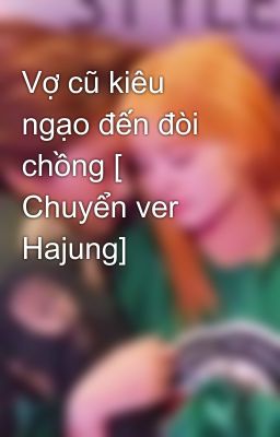 Vợ cũ kiêu ngạo đến đòi chồng [ Chuyển ver Hajung]