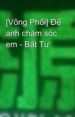 [Võng Phối] Để anh chăm sóc em - Bất Tư