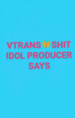 VTRANS👑SHIT IDOL PRODUCER SAYS