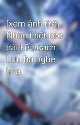 [xem ảnh thể] Nhân thiết kéo dài kế hoạch - Lưu hạ nghe hoa