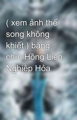 ( xem ảnh thể song không khiết ) băng chín Hồng Liên Nghiệp Hỏa