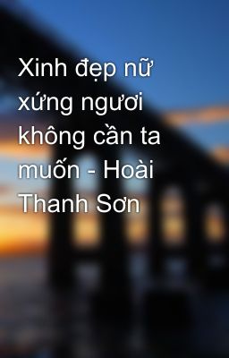 Xinh đẹp nữ xứng ngươi không cần ta muốn - Hoài Thanh Sơn