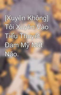 [Xuyên Không] Tôi Xuyên Vào Tiểu Thuyết Đam Mỹ Mất Não.