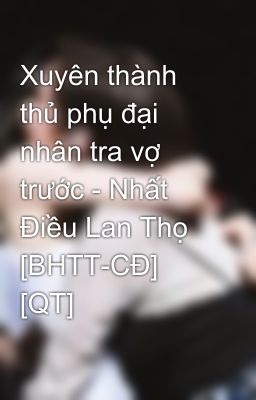 Xuyên thành thủ phụ đại nhân tra vợ trước - Nhất Điều Lan Thọ [BHTT-CĐ] [QT]