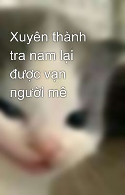 Xuyên thành tra nam lại được vạn người mê