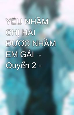 YÊU NHẦM CHỊ HAI ĐƯỢC NHẦM EM GÁI  - Quyển 2 -