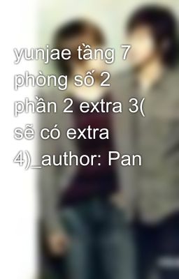 yunjae tầng 7 phòng số 2 phần 2 extra 3( sẽ có extra 4)_author: Pan